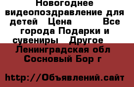 Новогоднее видеопоздравление для детей › Цена ­ 200 - Все города Подарки и сувениры » Другое   . Ленинградская обл.,Сосновый Бор г.